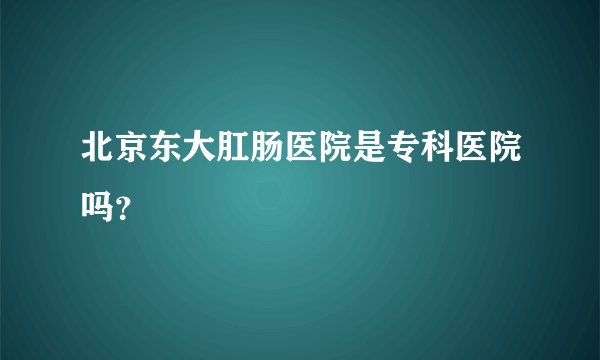 北京东大肛肠医院是专科医院吗？