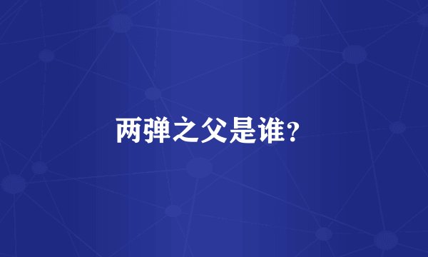 两弹之父是谁？