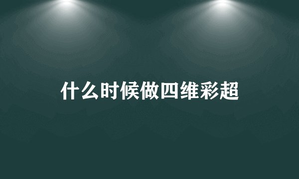 什么时候做四维彩超