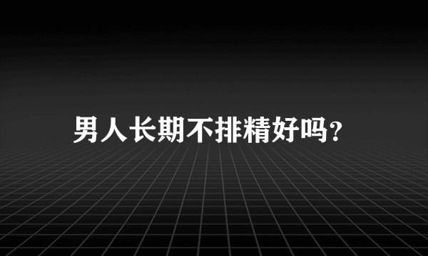男人长期不排精好吗？