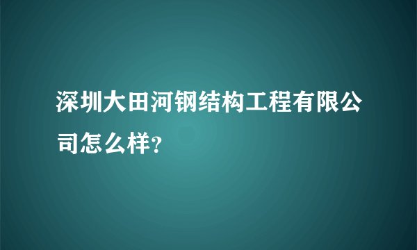 深圳大田河钢结构工程有限公司怎么样？
