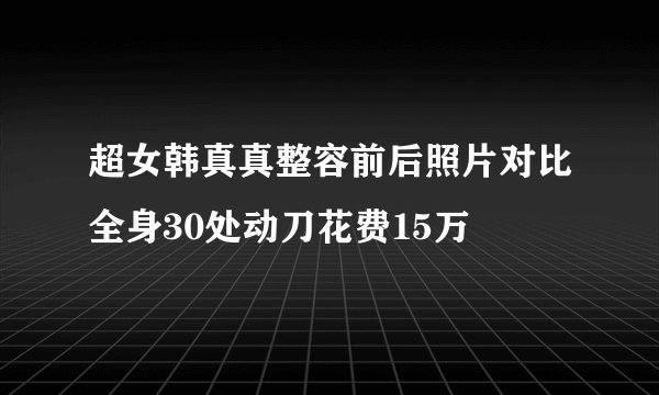 超女韩真真整容前后照片对比全身30处动刀花费15万