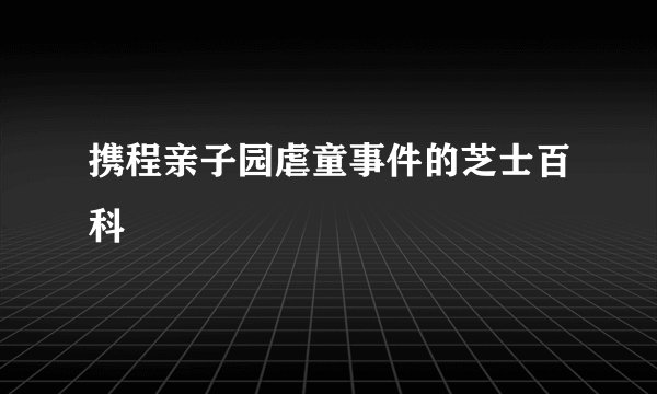 携程亲子园虐童事件的芝士百科