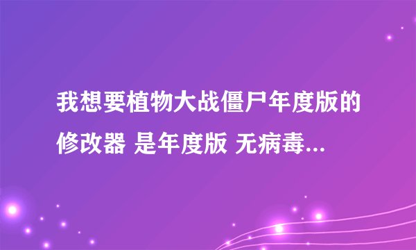 我想要植物大战僵尸年度版的修改器 是年度版 无病毒的那种哦 急等