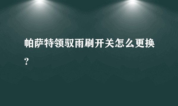 帕萨特领驭雨刷开关怎么更换？