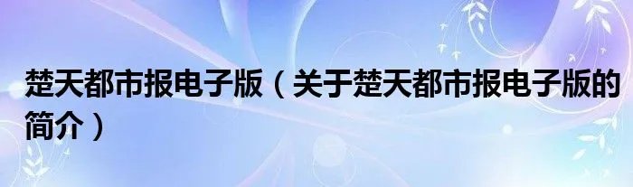 楚天都市报电子版（关于楚天都市报电子版的简介）