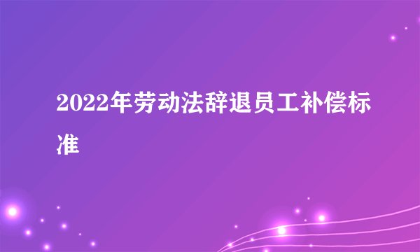 2022年劳动法辞退员工补偿标准