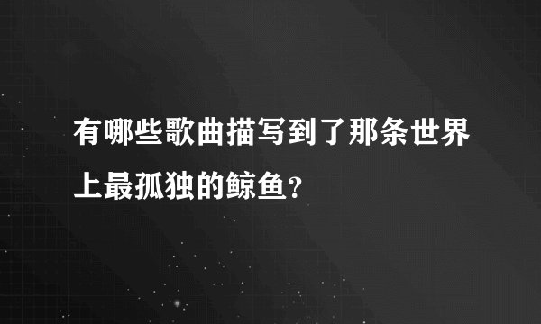 有哪些歌曲描写到了那条世界上最孤独的鲸鱼?