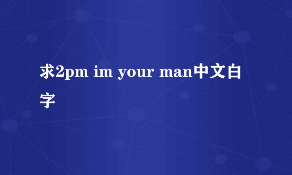 求2pm im your man中文白字