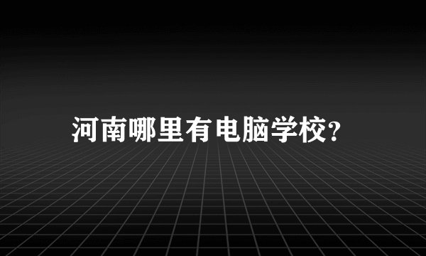 河南哪里有电脑学校？