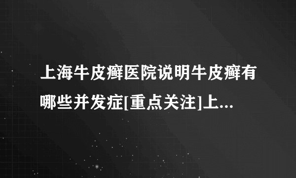 上海牛皮癣医院说明牛皮癣有哪些并发症[重点关注]上海牛皮癣医院“排行榜前三”