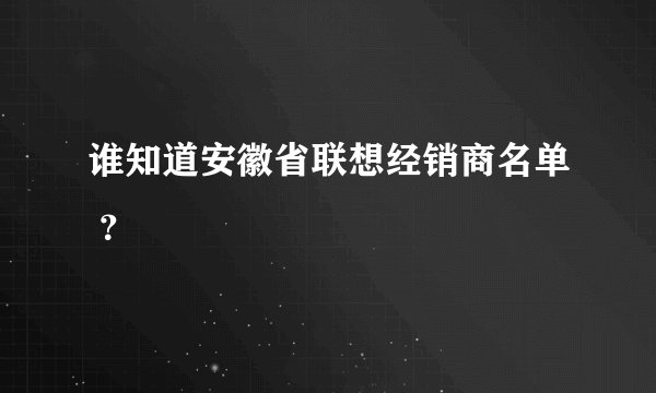 谁知道安徽省联想经销商名单 ？