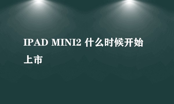 IPAD MINI2 什么时候开始上市