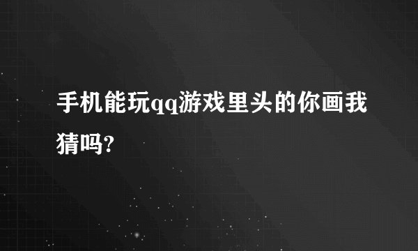 手机能玩qq游戏里头的你画我猜吗?
