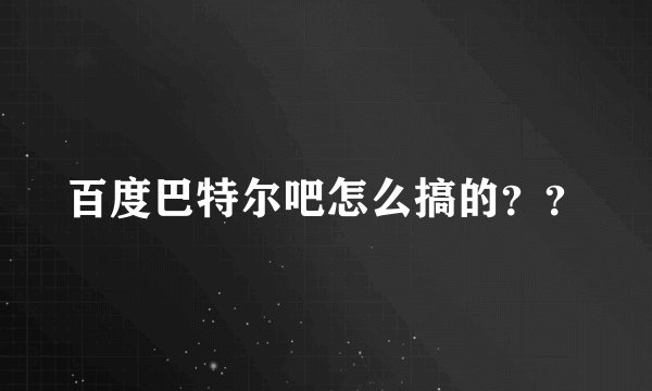百度巴特尔吧怎么搞的？？