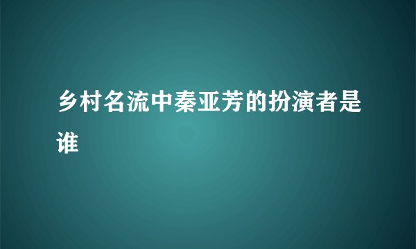 乡村名流中秦亚芳的扮演者是谁