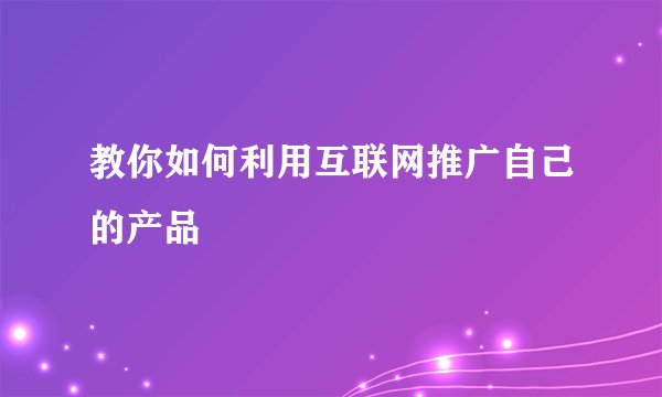教你如何利用互联网推广自己的产品