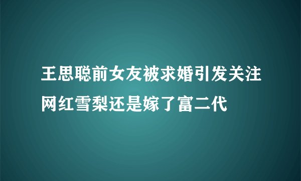 王思聪前女友被求婚引发关注网红雪梨还是嫁了富二代