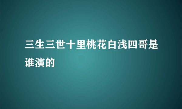 三生三世十里桃花白浅四哥是谁演的