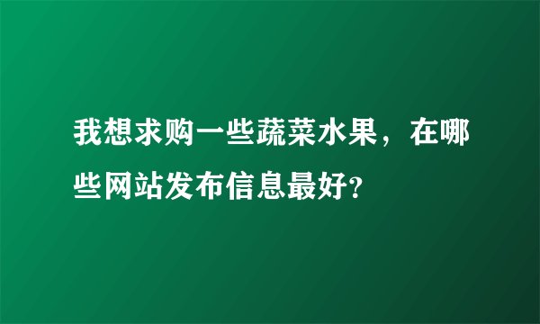 我想求购一些蔬菜水果,在哪些网站发布信息最好?