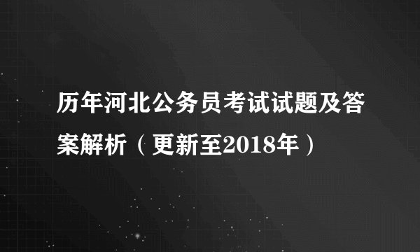 历年河北公务员考试试题及答案解析(更新至2018年)