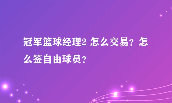 冠军篮球经理2 怎么交易?怎么签自由球员?