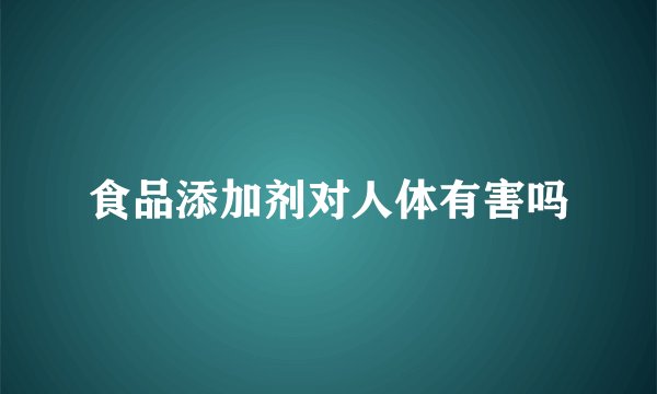 食品添加剂对人体有害吗