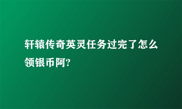 轩辕传奇英灵任务过完了怎么领银币阿?