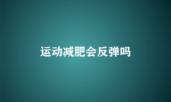 运动减肥会反弹吗