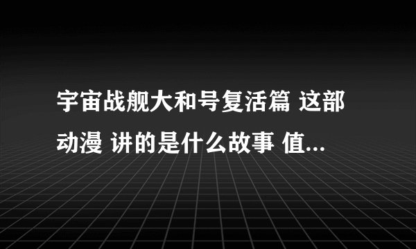 宇宙战舰大和号复活篇 这部动漫 讲的是什么故事 值得一看吗？