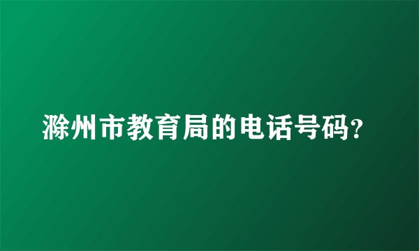滁州市教育局的电话号码？