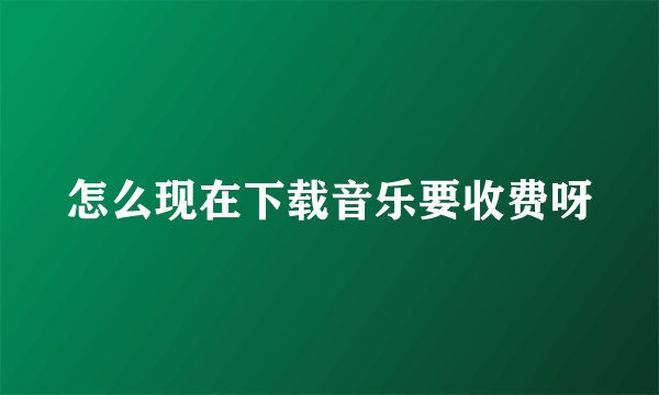 怎么现在下载音乐要收费呀