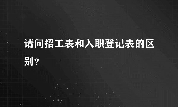 请问招工表和入职登记表的区别？