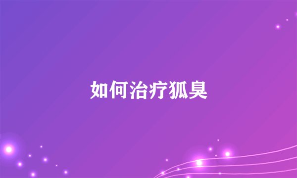 如何治疗狐臭