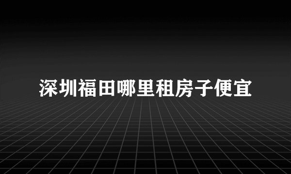 深圳福田哪里租房子便宜