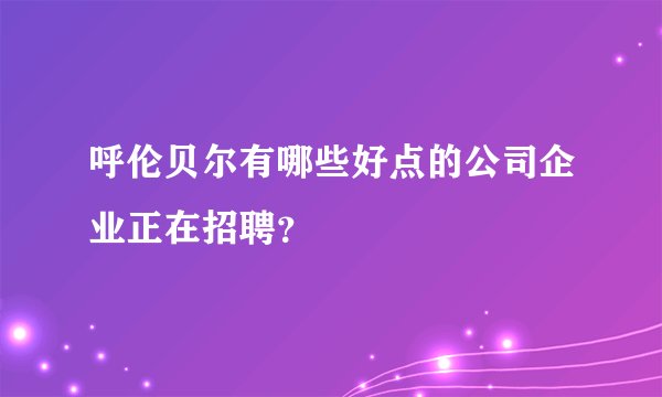 呼伦贝尔有哪些好点的公司企业正在招聘？