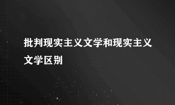 批判现实主义文学和现实主义文学区别