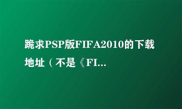 跪求PSP版FIFA2010的下载地址(不是《FIFA2010:南非世界杯》)有高分