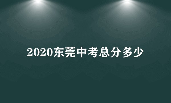 2020东莞中考总分多少