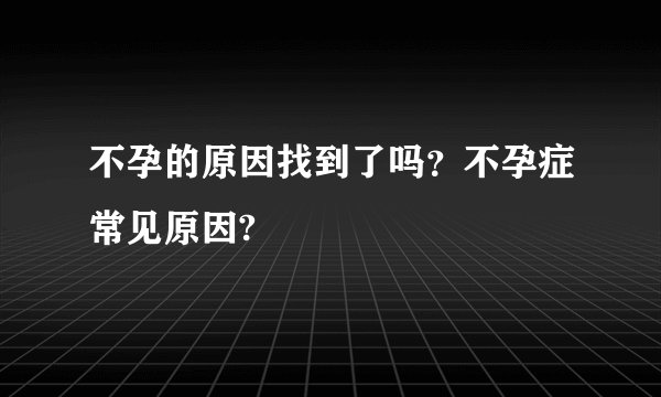 不孕的原因找到了吗?不孕症常见原因?