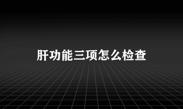 肝功能三项怎么检查