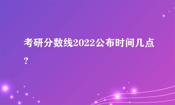 考研分数线2022公布时间几点？