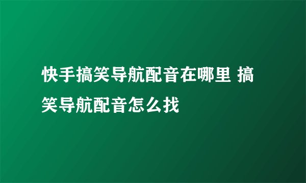 快手搞笑导航配音在哪里 搞笑导航配音怎么找