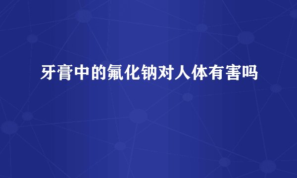 牙膏中的氟化钠对人体有害吗