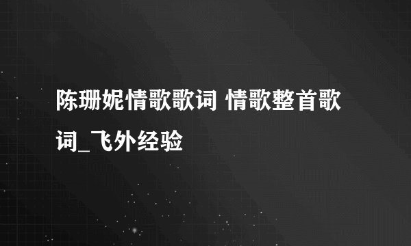 陈珊妮情歌歌词 情歌整首歌词_飞外经验