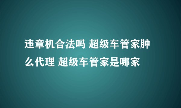 违章机合法吗 超级车管家肿么代理 超级车管家是哪家