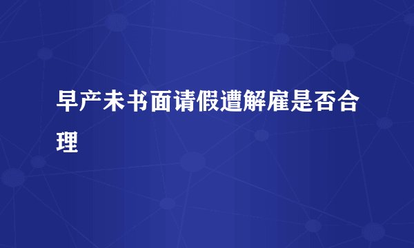 早产未书面请假遭解雇是否合理