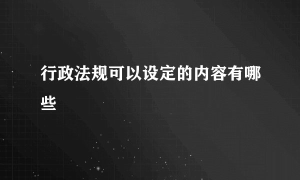 行政法规可以设定的内容有哪些