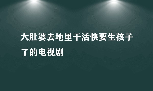 大肚婆去地里干活快要生孩子了的电视剧