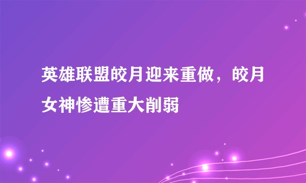 英雄联盟皎月迎来重做，皎月女神惨遭重大削弱